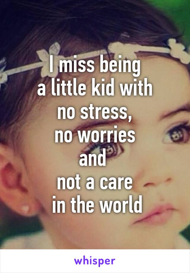 I miss being
 a little kid with 
no stress,
 no worries 
and 
not a care
 in the world