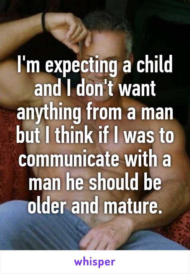 I'm expecting a child and I don't want anything from a man but I think if I was to communicate with a man he should be older and mature.