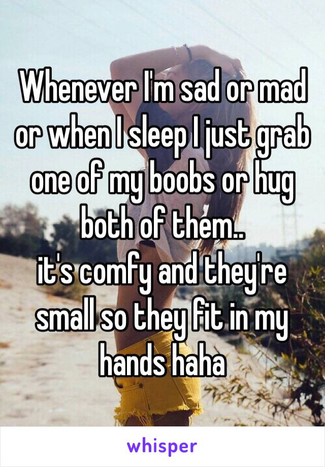 Whenever I'm sad or mad or when I sleep I just grab one of my boobs or hug both of them.. 
it's comfy and they're small so they fit in my hands haha