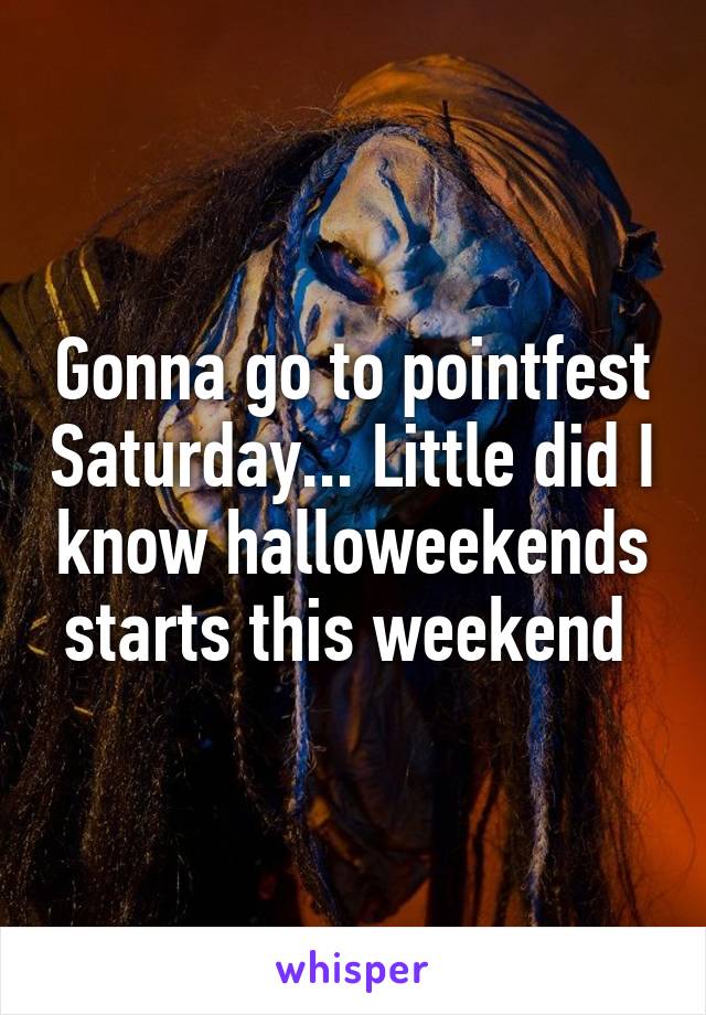 Gonna go to pointfest Saturday... Little did I know halloweekends starts this weekend 