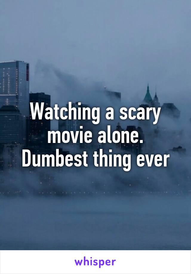 Watching a scary movie alone. Dumbest thing ever