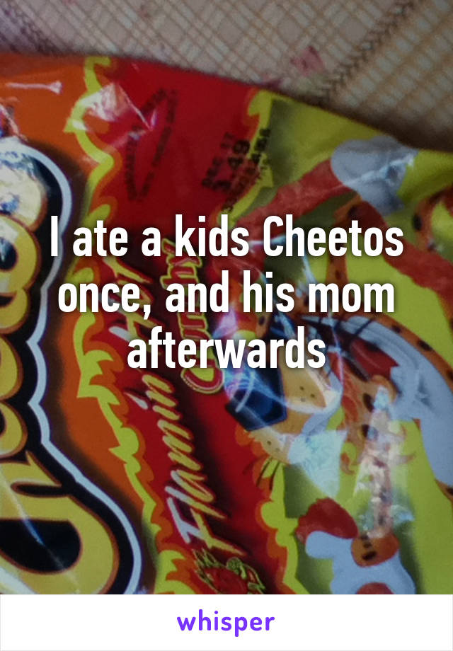 I ate a kids Cheetos once, and his mom afterwards
