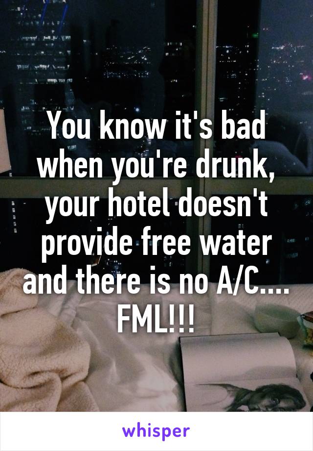 You know it's bad when you're drunk, your hotel doesn't provide free water and there is no A/C.... FML!!!