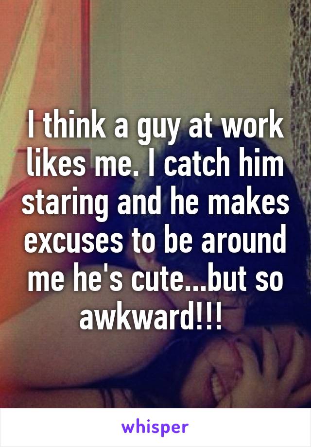 I think a guy at work likes me. I catch him staring and he makes excuses to be around me he's cute...but so awkward!!! 