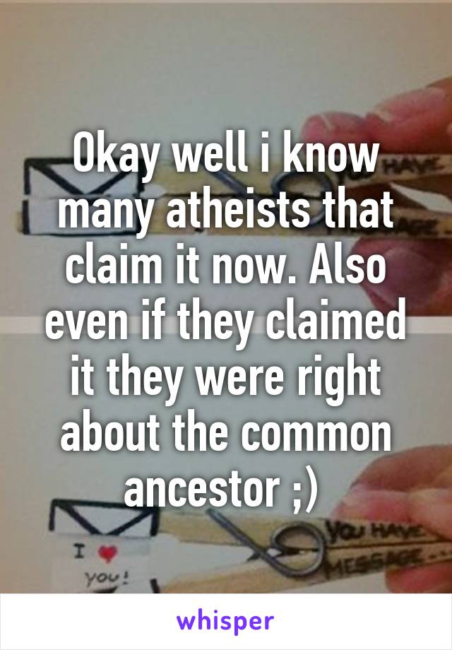 Okay well i know many atheists that claim it now. Also even if they claimed it they were right about the common ancestor ;) 