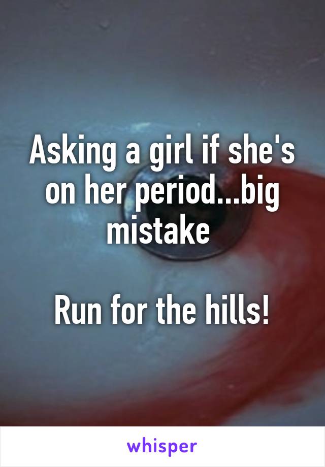 Asking a girl if she's on her period...big mistake 

Run for the hills!