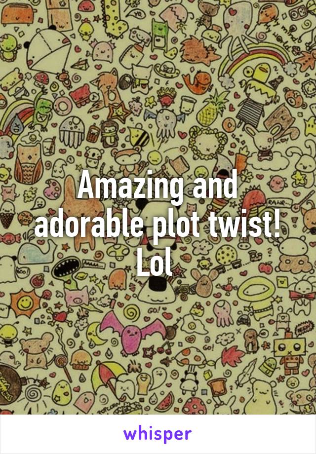 Amazing and adorable plot twist! Lol 