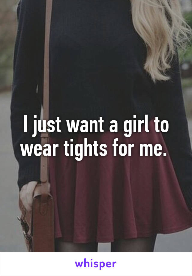 I just want a girl to wear tights for me. 