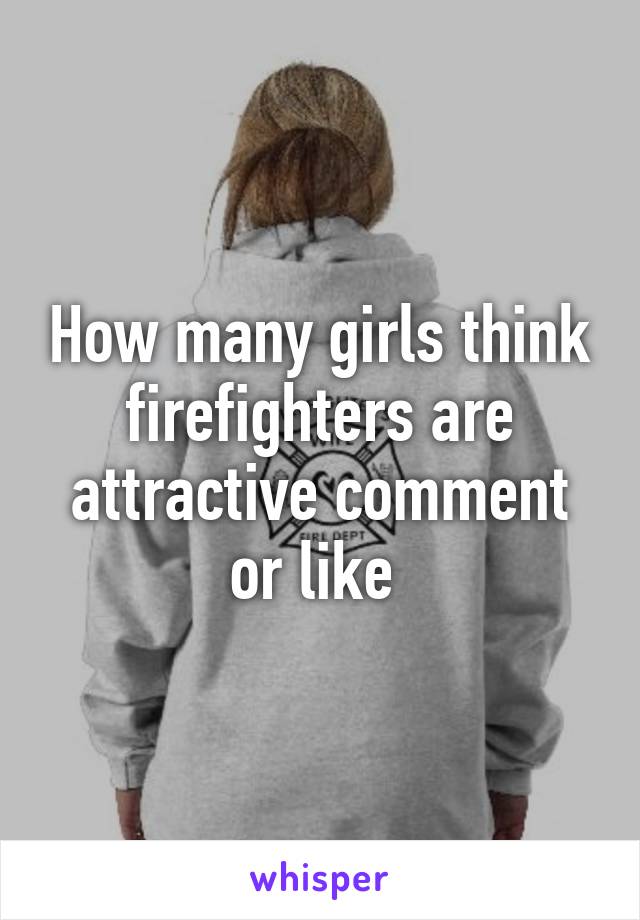 How many girls think firefighters are attractive comment or like 