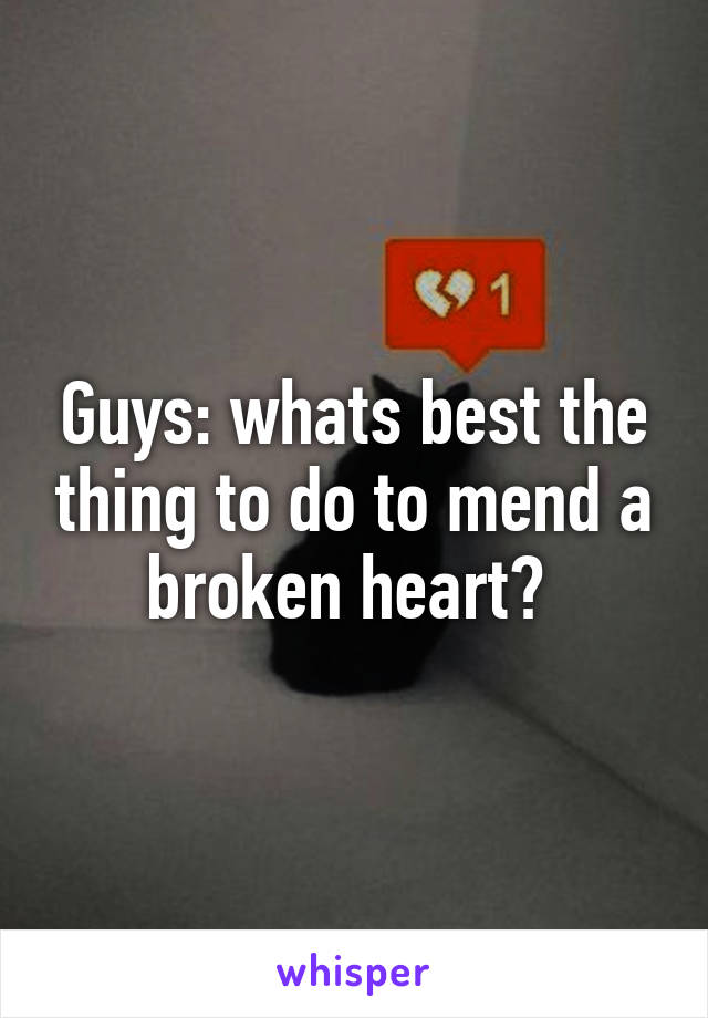 Guys: whats best the thing to do to mend a broken heart? 