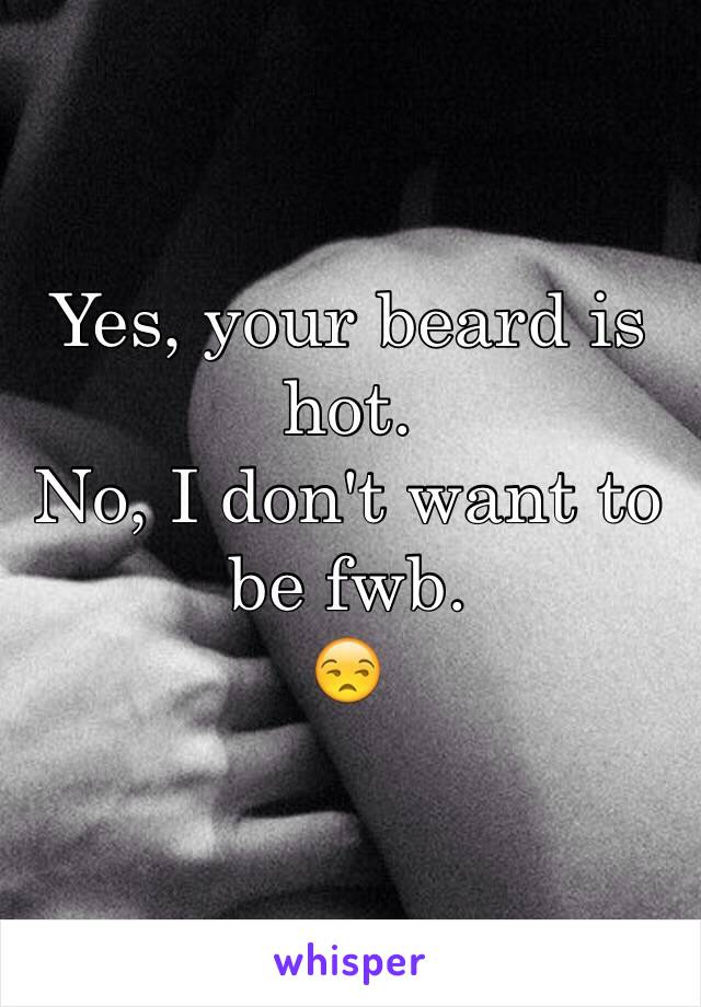 Yes, your beard is hot.
No, I don't want to be fwb.  
😒