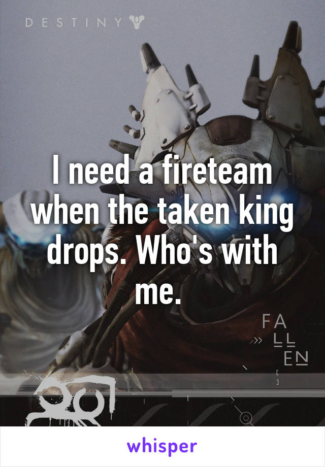 I need a fireteam when the taken king drops. Who's with me. 