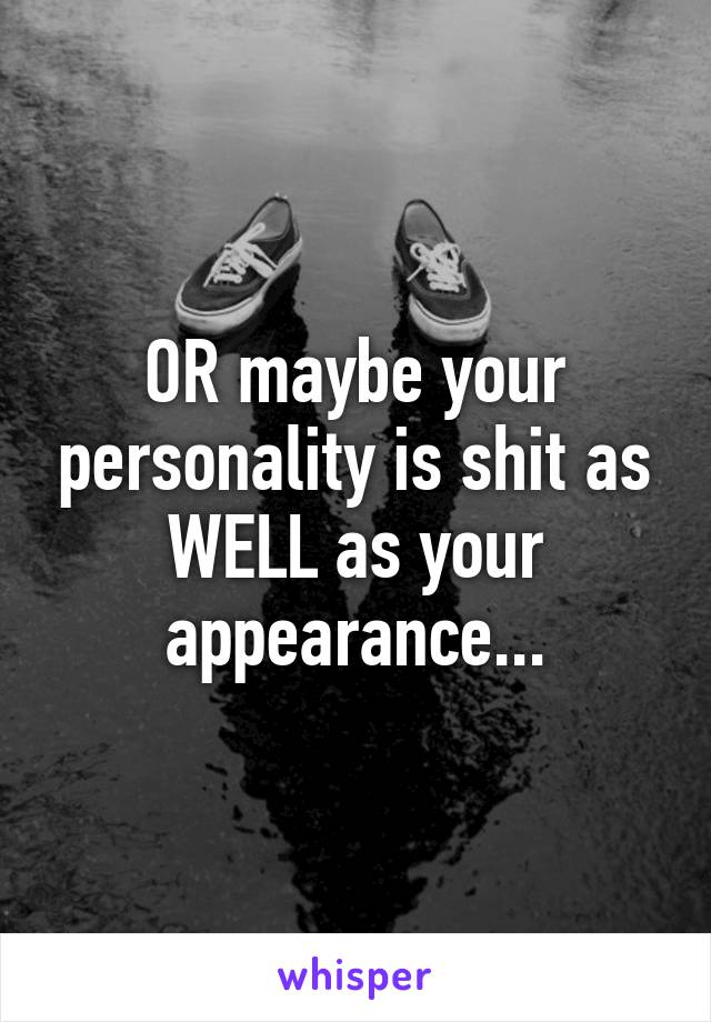 OR maybe your personality is shit as WELL as your appearance...