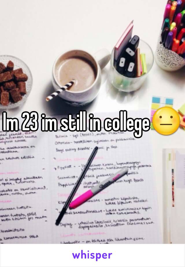 Im 23 im still in college😐