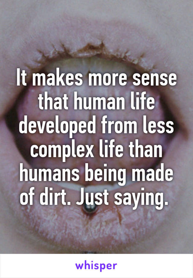 It makes more sense that human life developed from less complex life than humans being made of dirt. Just saying. 