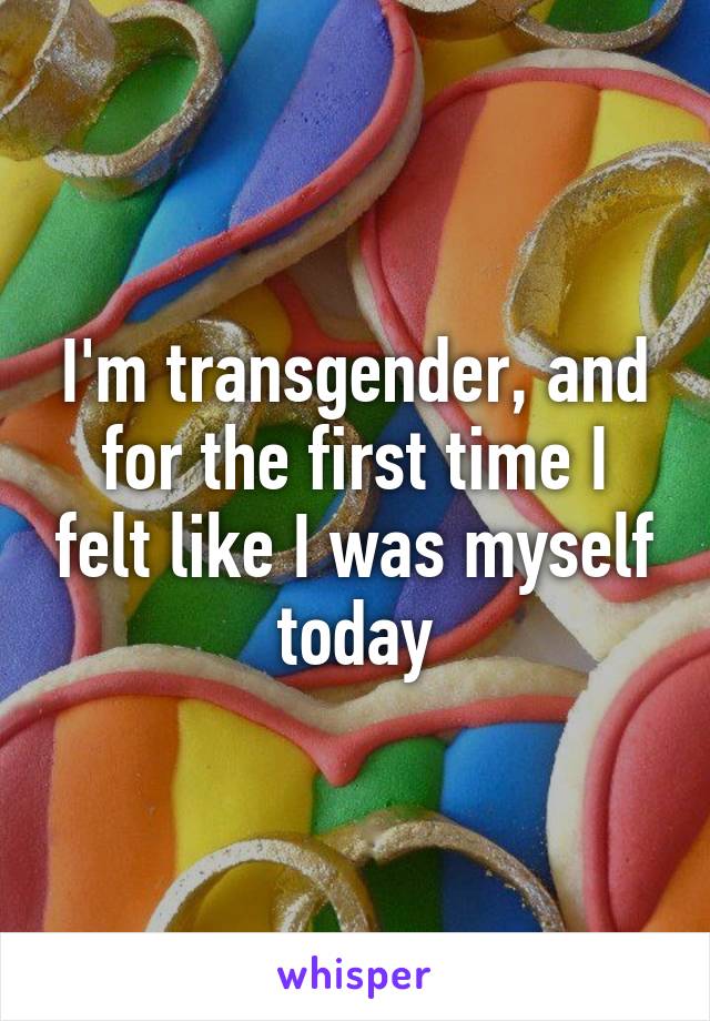 I'm transgender, and for the first time I felt like I was myself today