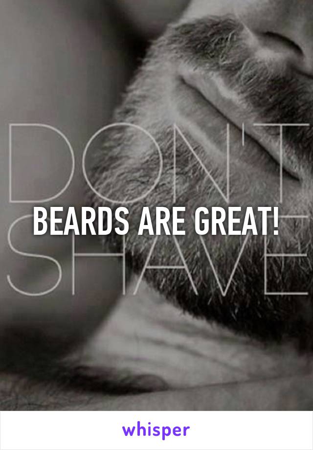 BEARDS ARE GREAT!