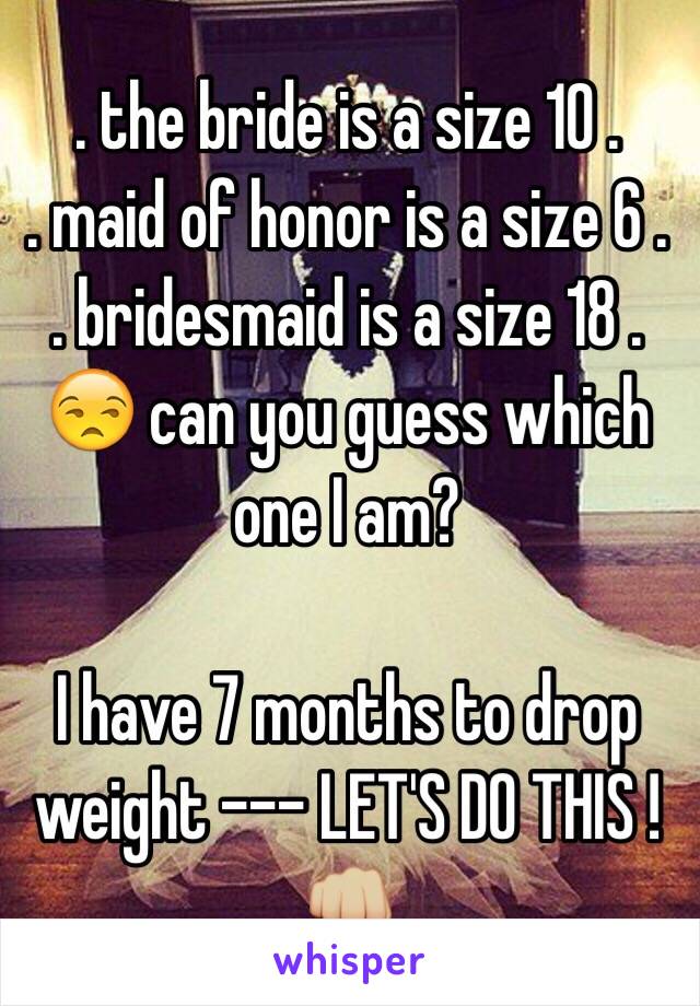  . the bride is a size 10 .
. maid of honor is a size 6 .
. bridesmaid is a size 18 .
😒 can you guess which one I am?

I have 7 months to drop weight --- LET'S DO THIS ! 👊🏼