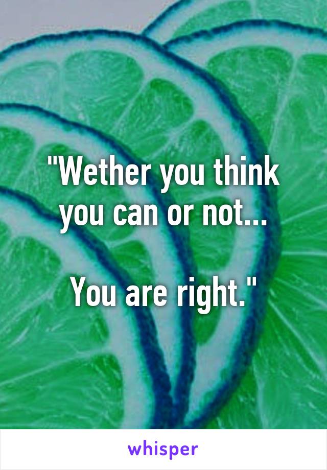 "Wether you think you can or not...

You are right."