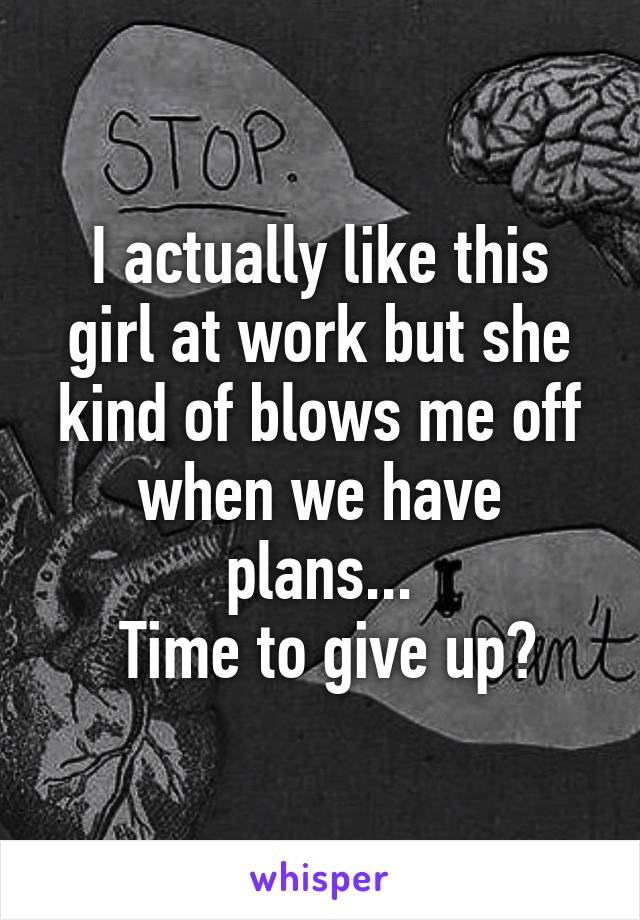 I actually like this girl at work but she kind of blows me off when we have plans...
 Time to give up?