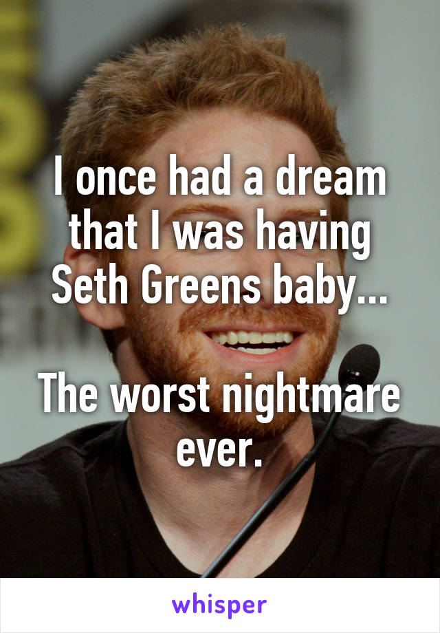 I once had a dream that I was having Seth Greens baby...

The worst nightmare ever.