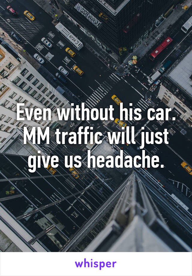 Even without his car. MM traffic will just give us headache.