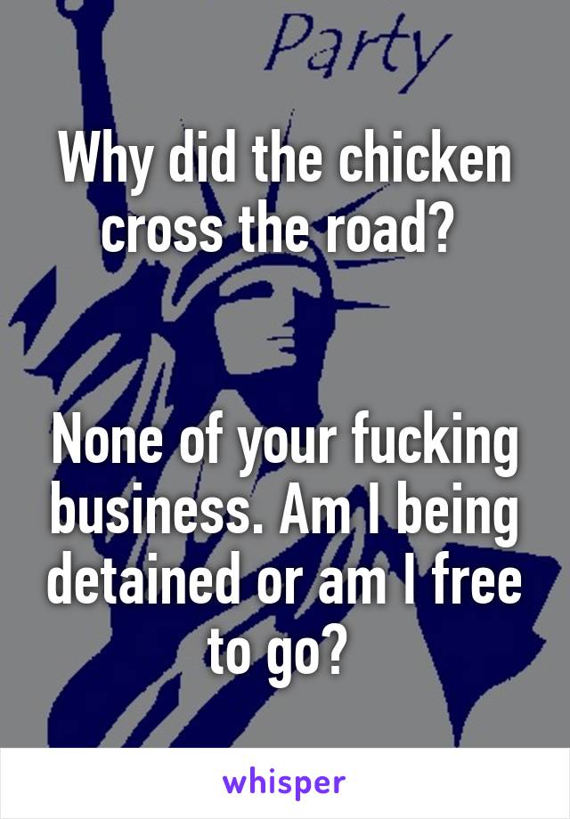 Why did the chicken cross the road? 


None of your fucking business. Am I being detained or am I free to go? 