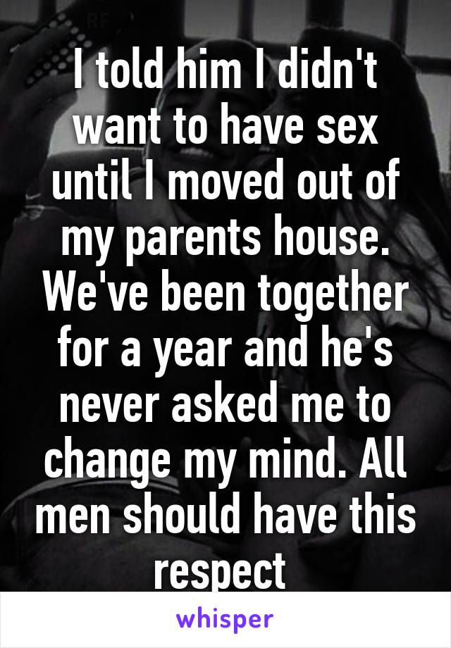 I told him I didn't want to have sex until I moved out of my parents house. We've been together for a year and he's never asked me to change my mind. All men should have this respect 