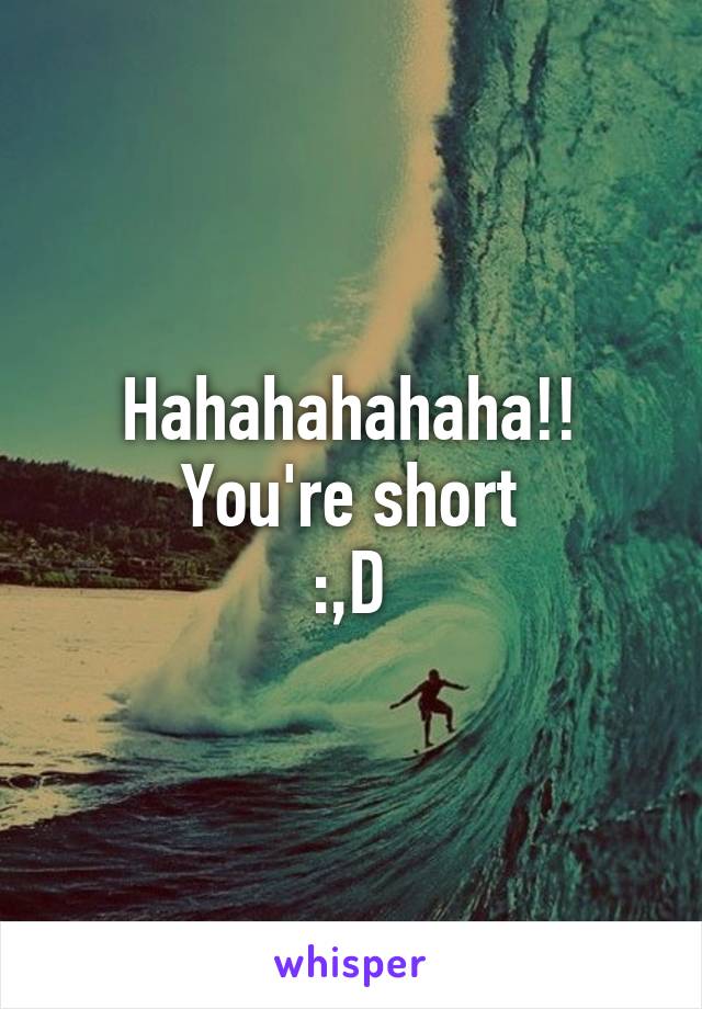 Hahahahahaha!!
You're short
:,D