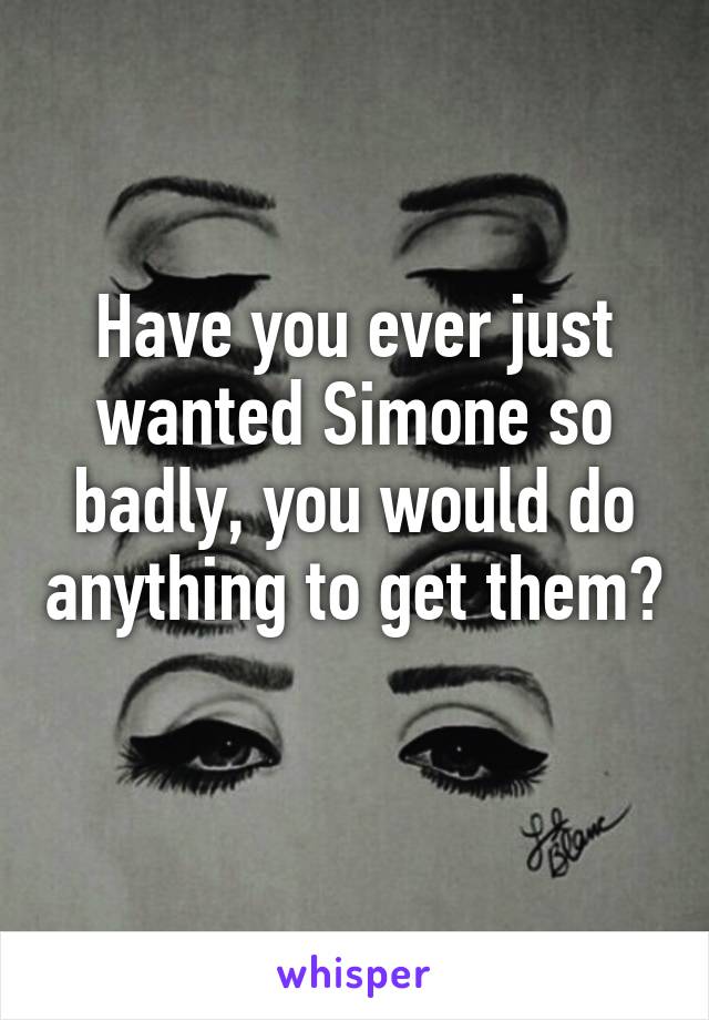 Have you ever just wanted Simone so badly, you would do anything to get them? 