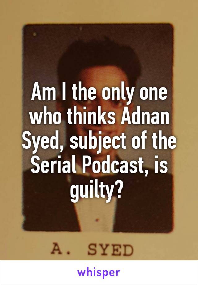 Am I the only one who thinks Adnan Syed, subject of the Serial Podcast, is guilty? 