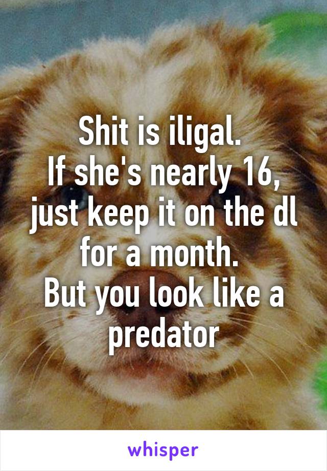 Shit is iligal. 
If she's nearly 16, just keep it on the dl for a month. 
But you look like a predator