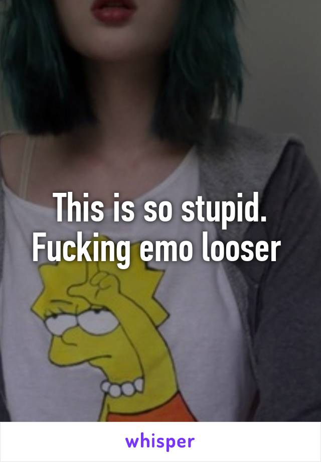 This is so stupid. Fucking emo looser 