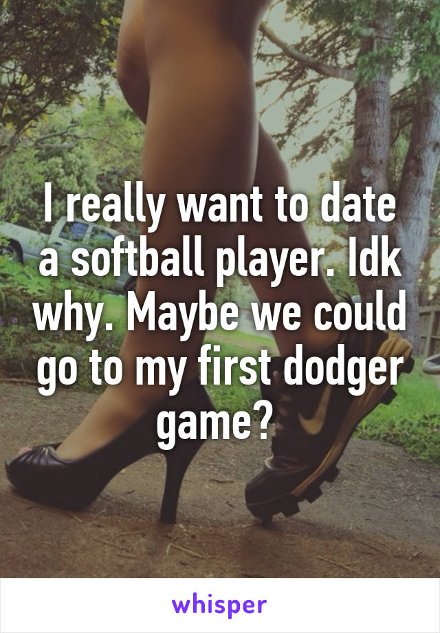 I really want to date a softball player. Idk why. Maybe we could go to my first dodger game? 