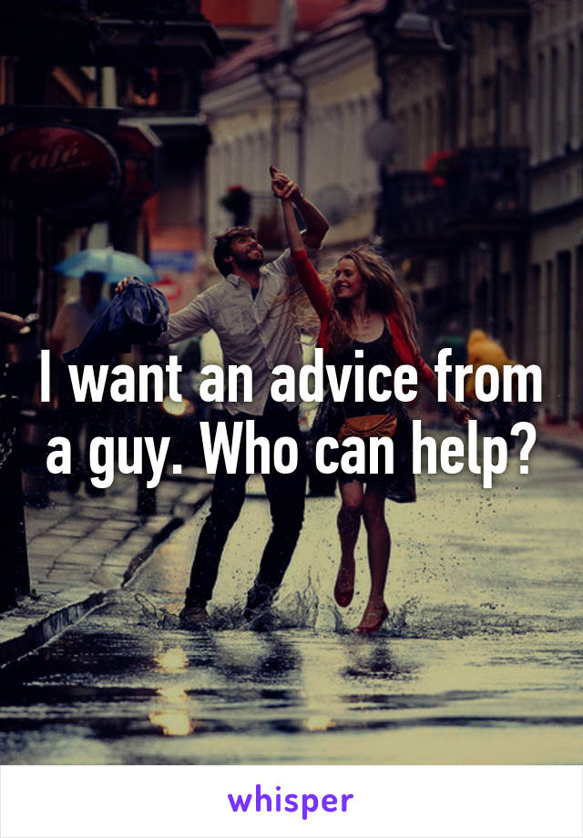 I want an advice from a guy. Who can help?