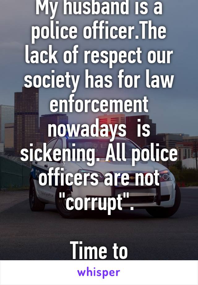 My husband is a police officer.The lack of respect our society has for law enforcement nowadays  is sickening. All police officers are not "corrupt". 

Time to #respectthelaw