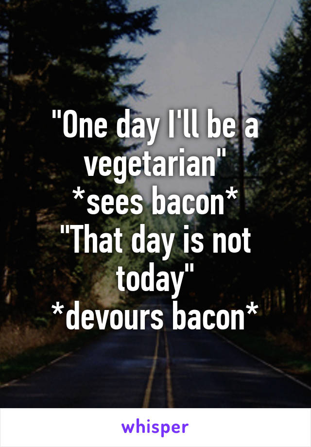 "One day I'll be a vegetarian"
*sees bacon*
"That day is not today"
*devours bacon*