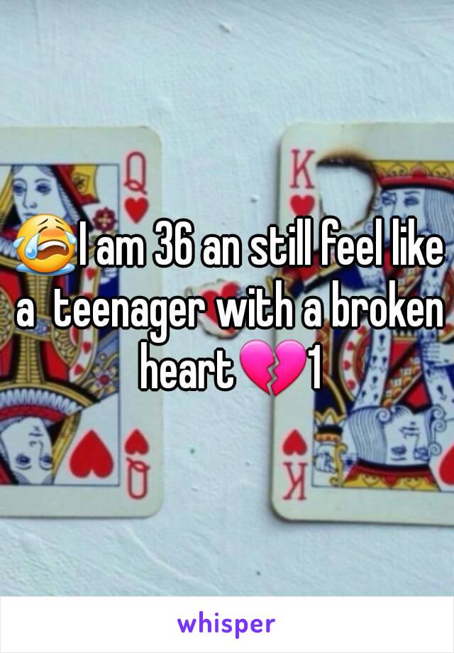 😭I am 36 an still feel like a  teenager with a broken heart💔1