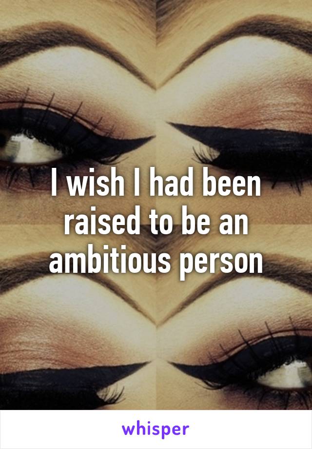 I wish I had been raised to be an ambitious person