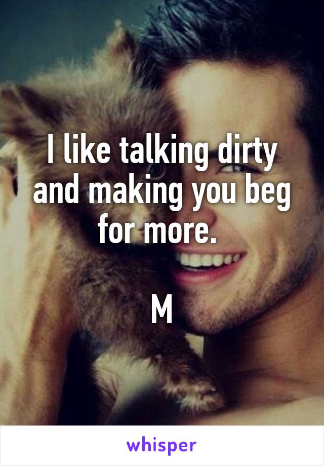 I like talking dirty and making you beg for more. 

M