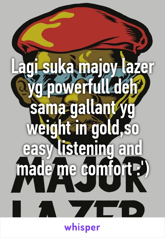 Lagi suka majoy lazer yg powerfull deh sama gallant yg weight in gold,so easy listening and made me comfort :')