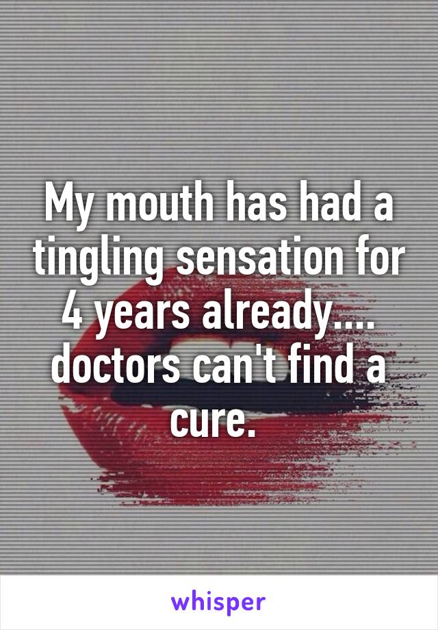 My mouth has had a tingling sensation for 4 years already.... doctors can't find a cure. 