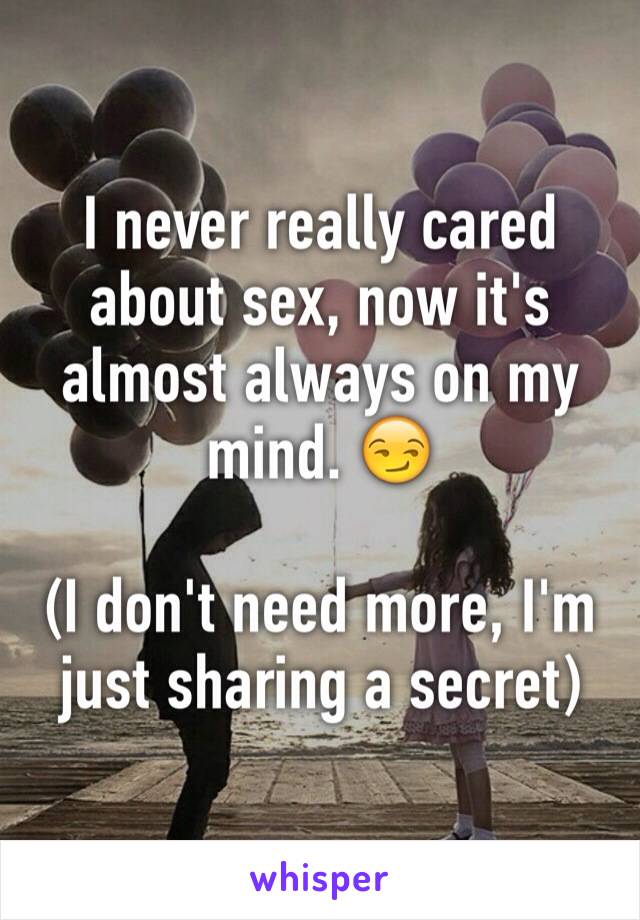 I never really cared about sex, now it's almost always on my mind. 😏

(I don't need more, I'm just sharing a secret)