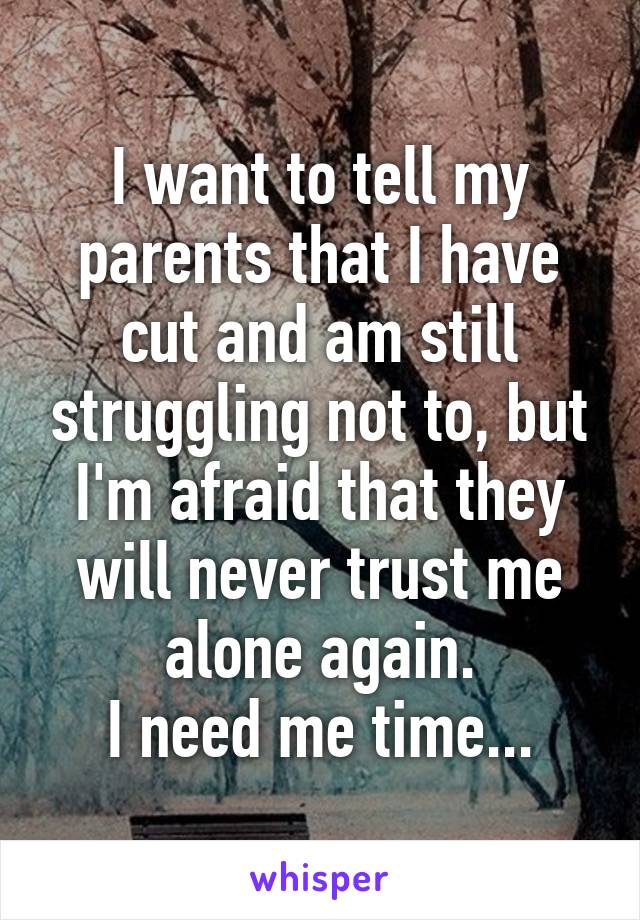 I want to tell my parents that I have cut and am still struggling not to, but I'm afraid that they will never trust me alone again.
I need me time...