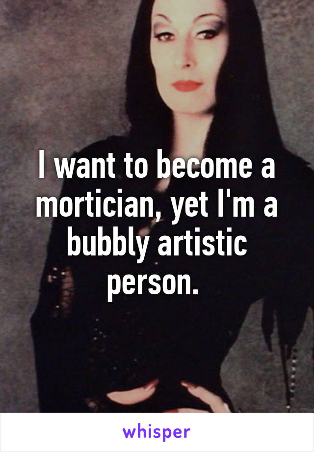 I want to become a mortician, yet I'm a bubbly artistic person. 