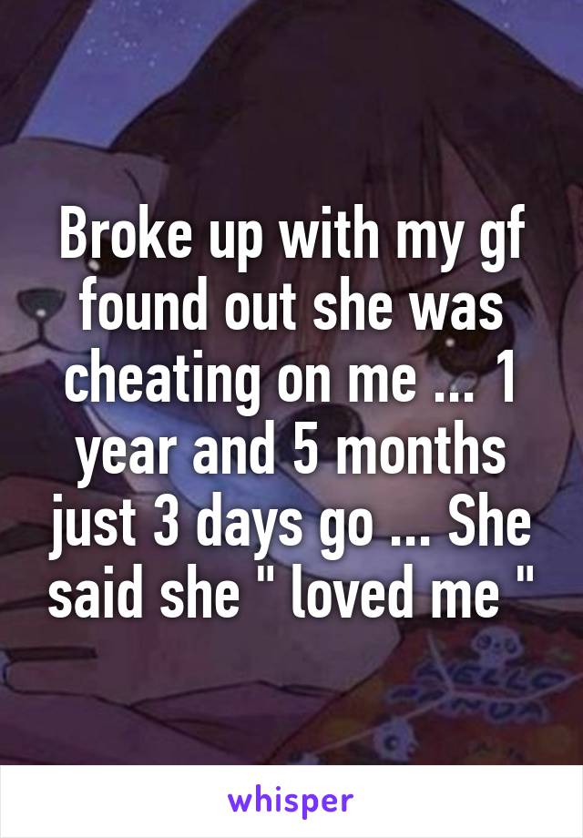 Broke up with my gf found out she was cheating on me ... 1 year and 5 months just 3 days go ... She said she " loved me "