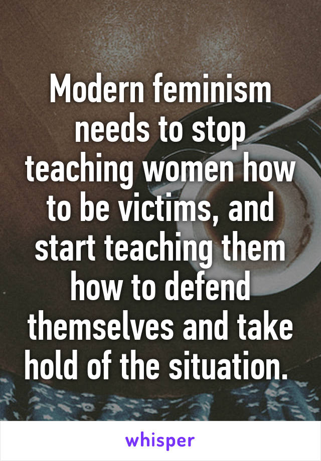 Modern feminism needs to stop teaching women how to be victims, and start teaching them how to defend themselves and take hold of the situation. 