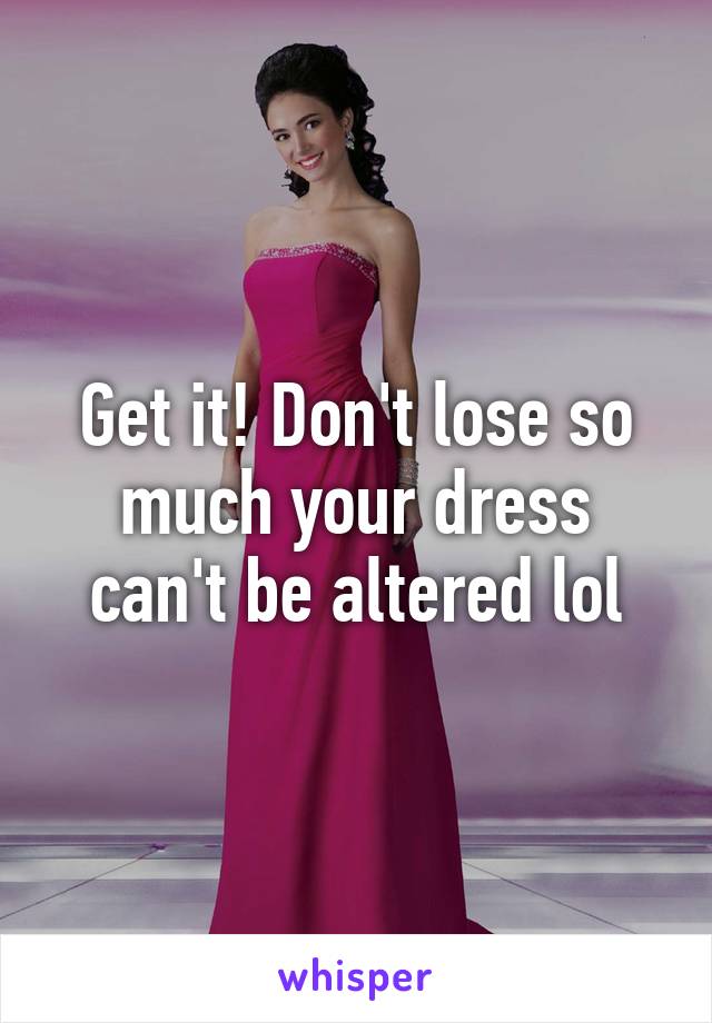 Get it! Don't lose so much your dress can't be altered lol