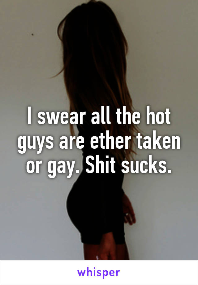 I swear all the hot guys are ether taken or gay. Shit sucks.