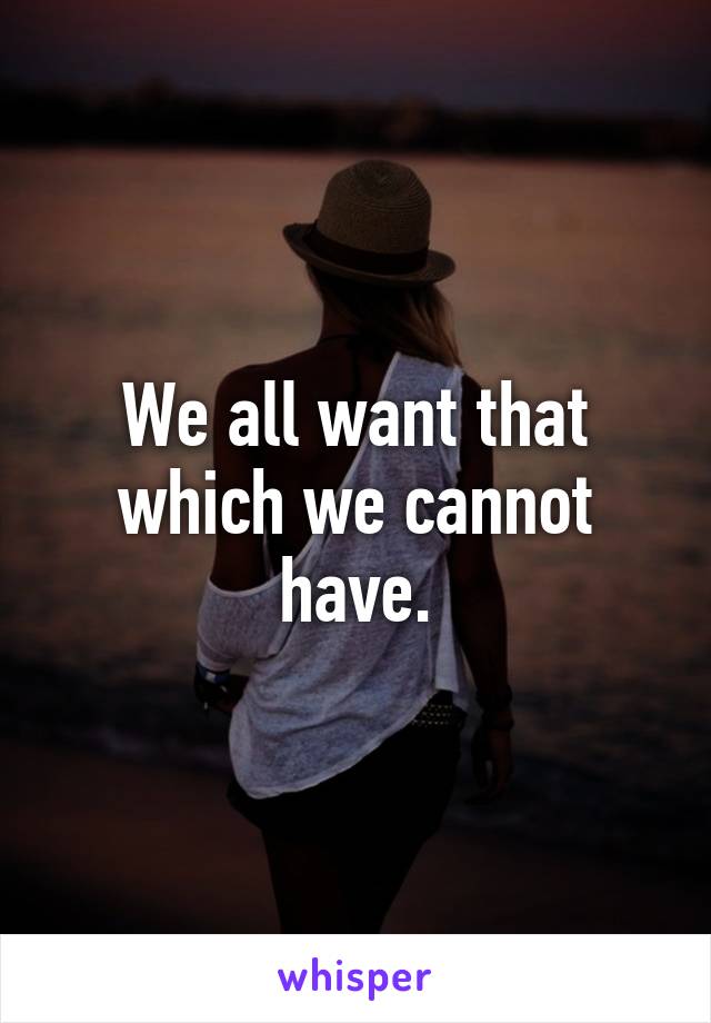 We all want that which we cannot have.